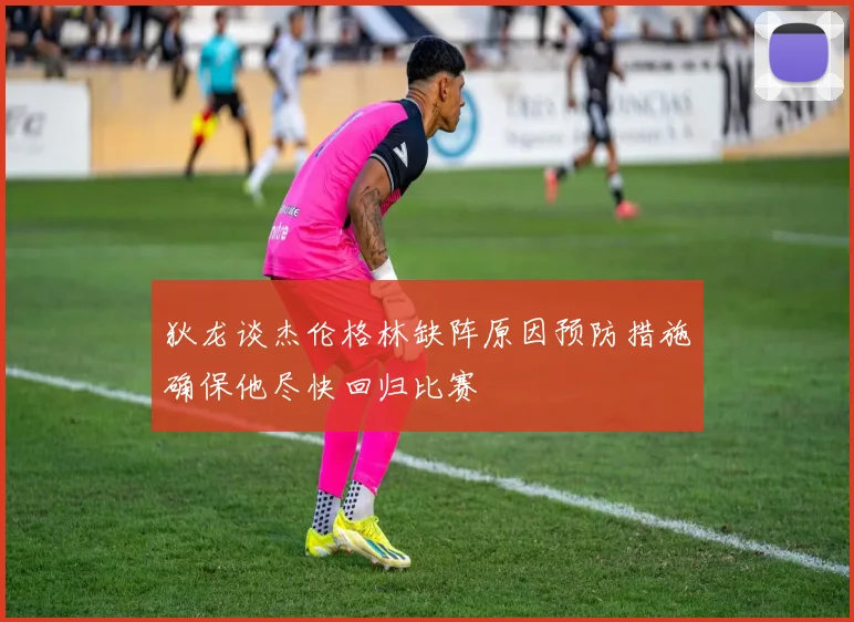 狄龙谈杰伦格林缺阵原因预防措施确保他尽快回归比赛