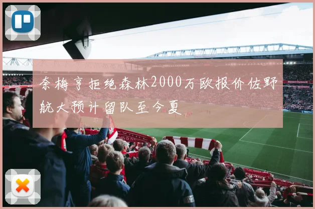 奈梅亨拒绝森林2000万欧报价佐野航大预计留队至今夏