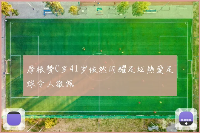 摩根赞C罗41岁依然闪耀足坛热爱足球令人敬佩