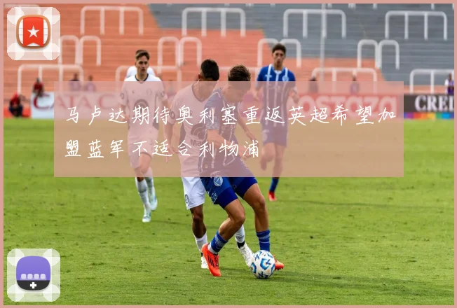 马卢达期待奥利塞重返英超希望加盟蓝军不适合利物浦