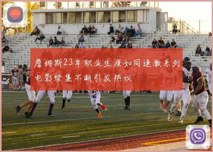 詹姆斯23年职业生涯如同速激系列电影续集不断引发热议