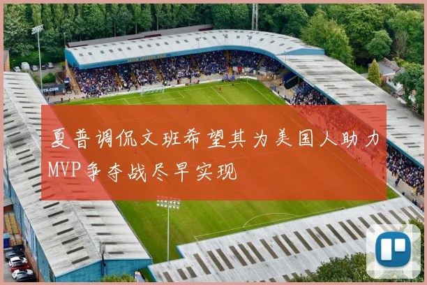 夏普调侃文班希望其为美国人助力MVP争夺战尽早实现