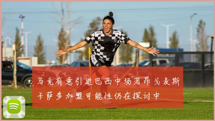 马竞有意引进巴西中场若昂戈麦斯卡萨多加盟可能性仍在探讨中