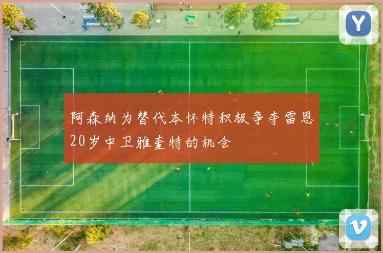 阿森纳为替代本怀特积极争夺雷恩20岁中卫雅奎特的机会