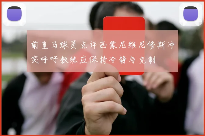 前皇马球员点评西蒙尼维尼修斯冲突呼吁教练应保持冷静与克制