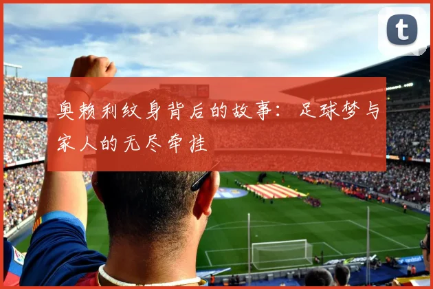 奥赖利纹身背后的故事：足球梦与家人的无尽牵挂