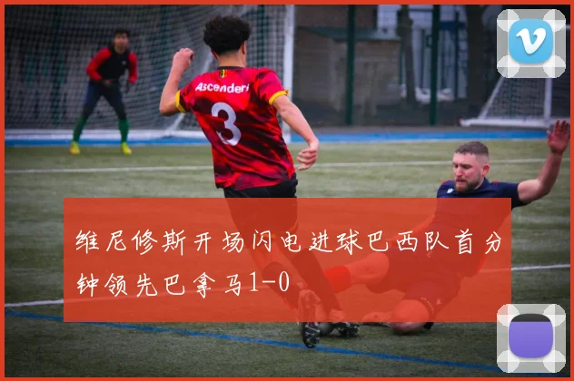 维尼修斯开场闪电进球巴西队首分钟领先巴拿马1-0