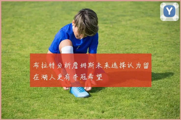 布拉特分析詹姆斯未来选择认为留在湖人更有夺冠希望