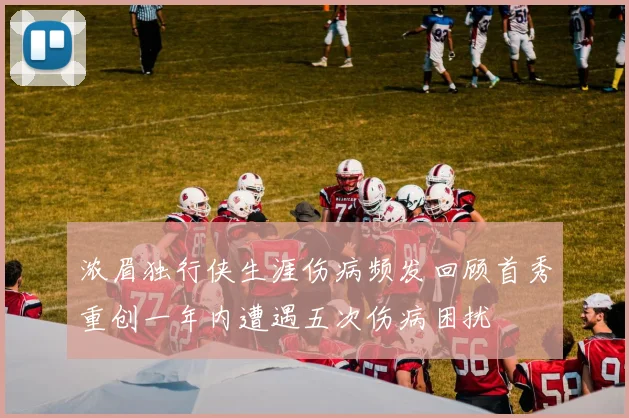 浓眉独行侠生涯伤病频发回顾首秀重创一年内遭遇五次伤病困扰