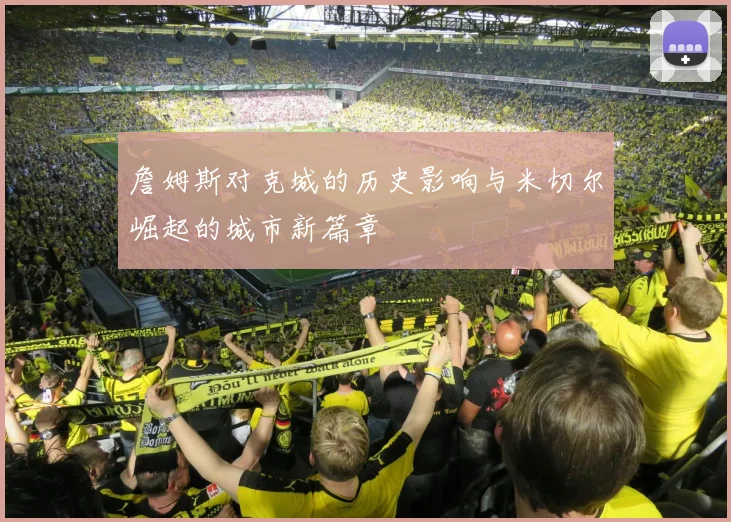 詹姆斯对克城的历史影响与米切尔崛起的城市新篇章