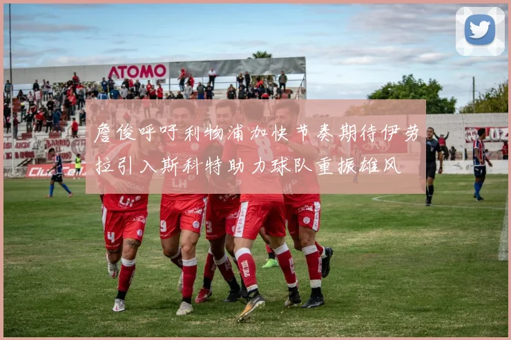 詹俊呼吁利物浦加快节奏期待伊劳拉引入斯科特助力球队重振雄风